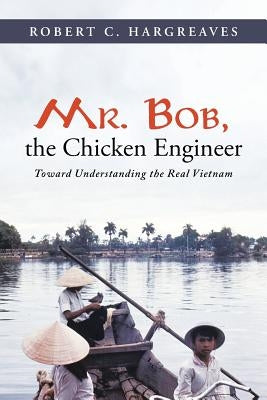 Mr. Bob, the Chicken Engineer: Toward Understanding the Real Vietnam by Hargreaves, Robert C.
