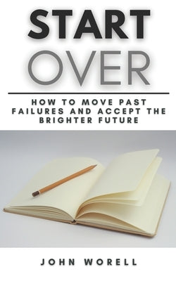 Start Over: How to Move Past Failures and Accept the Brighter Future A Step-By-Step Guide fot Starting Over by Worell, John