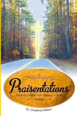 Praisentations: Presenting PRAISE that's Pleasing to GOD by Nelson, Charlene