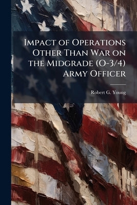 Impact of Operations Other Than War on the Midgrade (O-3/4) Army Officer by Young, Robert G.