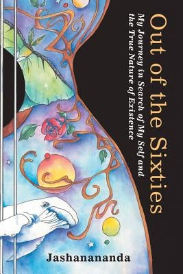 Out of the Sixties: My Journey in Search of My Self and the True Nature of Existence by Jashanananda