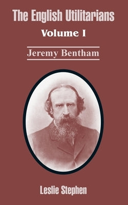 The English Utilitarians: Volume I (Jeremy Bentham) by Stephen, Leslie