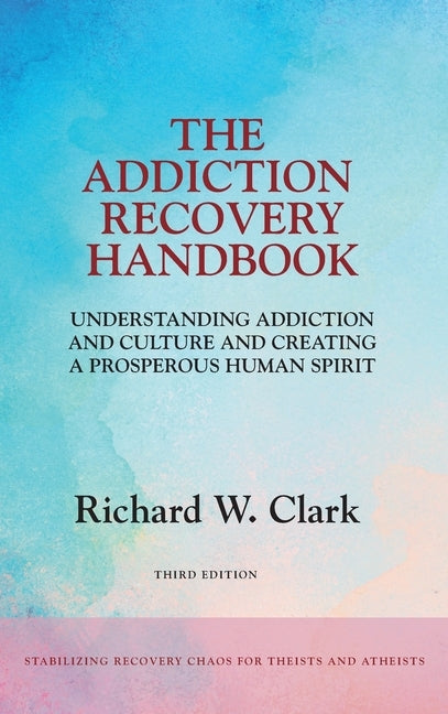 The Addiction Recovery Handbook: Understanding Addiction and Culture and Creating a Prosperous Human Spirit by Clark, Richard W.