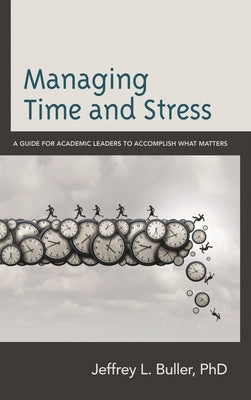 Managing Time and Stress: A Guide for Academic Leaders to Accomplish What Matters by Buller, Jeffrey L.