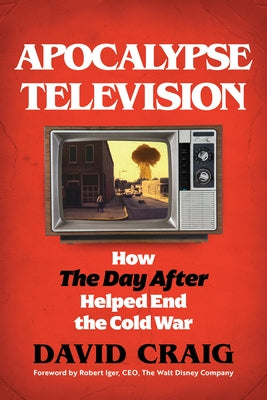 Apocalypse Television: How the Day After Helped End the Cold War by Craig, David