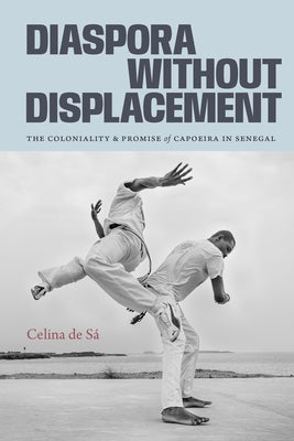 Diaspora Without Displacement: The Coloniality and Promise of Capoeira in Senegal by de S?, Celina