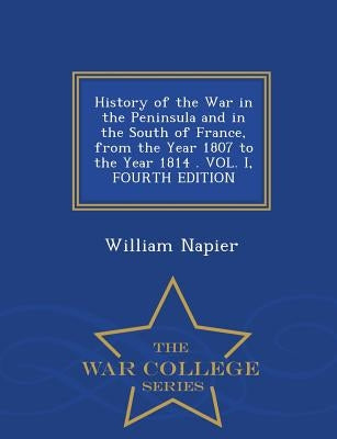 History of the War in the Peninsula and in the South of France, from the Year 1807 to the Year 1814 . VOL. I, FOURTH EDITION - War College Series by Napier, William
