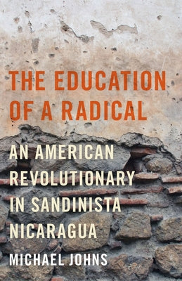 The Education of a Radical: An American Revolutionary in Sandinista Nicaragua by Johns, Michael