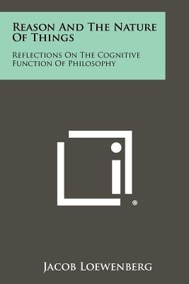 Reason and the Nature of Things: Reflections on the Cognitive Function of Philosophy by Loewenberg, Jacob