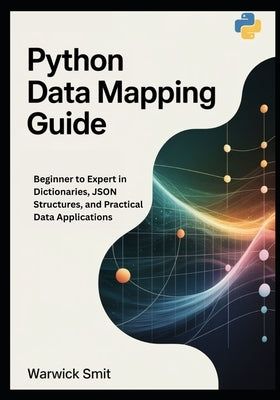 Python Data Mapping Guide: Beginner to Expert in Dictionaries, JSON Structures, and Practical Data Applications by Smit, Warwick