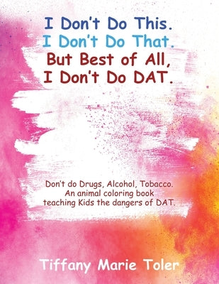 I Don't Do This. I Don't Do That. But Best of All, I Don't Do Dat.: Don't do Drugs, Alcohol, Tobacco. An animal coloring book teaching Kids the danger by Toler, Tiffany Marie