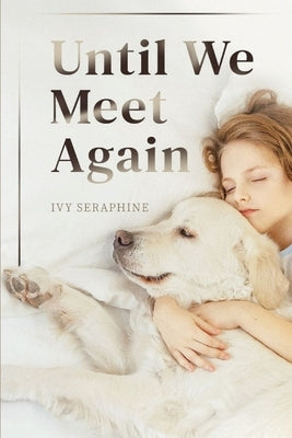 Until We Meet Again: A Spiritual Journey Through the Grief of Pet Loss-Finding Peace, Meaning, and Hope After Saying Goodbye by Seraphine, Ivy