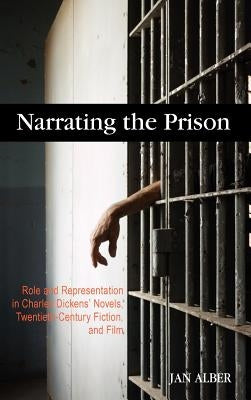 Narrating the Prison: Role and Representation in Charles Dickens' Novels, Twentieth-Century Fiction, and Film by Alber, Jan