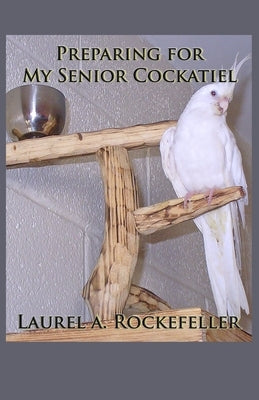 Preparing for My Senior Cockatiel by Rockefeller, Laurel A.