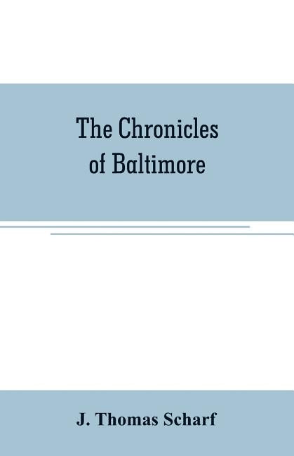 The chronicles of Baltimore: being a complete history of Baltimore town and Baltimore city from the earliest period to the present time by Thomas Scharf, J.