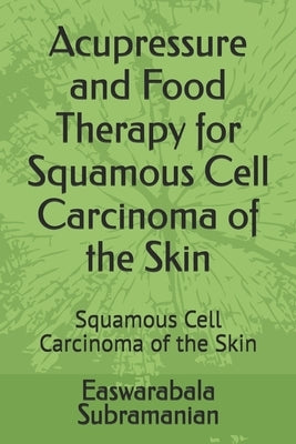 Acupressure and Food Therapy for Squamous Cell Carcinoma of the Skin: Squamous Cell Carcinoma of the Skin by Subramanian, Easwarabala