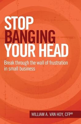 Stop Banging Your Head: Break Through The Wall Of Frustration In Small Business by Van Hoy, William a.