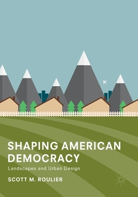 Shaping American Democracy: Landscapes and Urban Design by Roulier, Scott M.