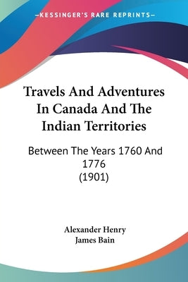 Travels and Adventures in Canada and the Indian Territories: Between the Years 1760 and 1776 (1901) by Henry, Alexander
