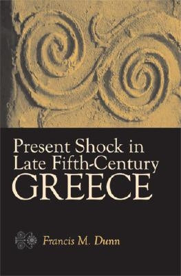 Present Shock in Late Fifth-Century Greece by Dunn, Francis M.