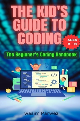 The Kid's Guide to Coding The Beginner's Coding Handbook (Ages 9 and above) by Parwez, Wasim