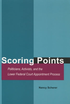Scoring Points: Politicians, Activists, and the Lower Federal Court Appointment Process by Scherer, Nancy