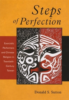 Steps of Perfection: Exorcistic Performers and Chinese Religion in Twentieth-Century Taiwan by Sutton, Donald S.