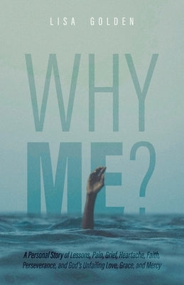 Why Me?: A Personal Story of Lessons, Pain, Grief, Heartache, Faith, Perseverance, and God's Unfailing Love, Grace, and Mercy by Golden, Lisa