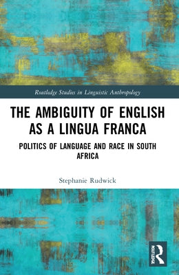 The Ambiguity of English as a Lingua Franca: Politics of Language and Race in South Africa by Rudwick, Stephanie