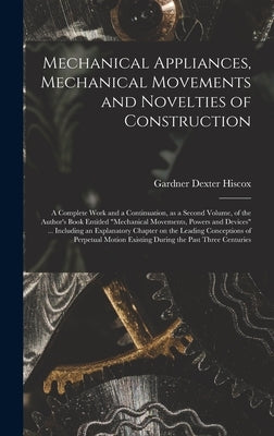 Mechanical Appliances, Mechanical Movements and Novelties of Construction; a Complete Work and a Continuation, as a Second Volume, of the Author's Boo by Hiscox, Gardner Dexter
