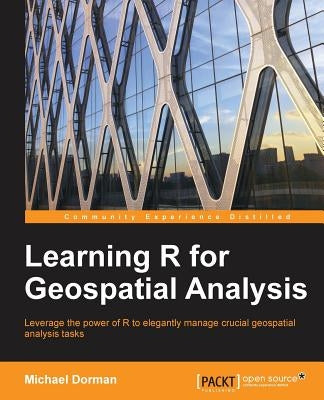 Learning R for Geospatial Analysis: Leverage the power of R to elegantly manage crucial geospatial analysis tasks by Dorman, Michael