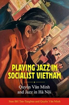 Playing Jazz in Socialist Vietnam: Quy&#7873;n V&#259;n Minh and Jazz in Hà N&#7897;i (Hardback) by Tan-Tangbau, Stan Bh