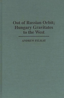 Out of Russian Orbit; Hungary Gravitates to the West by Felkay, Andrew