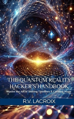 The Quantum Reality Hacker's Handbook: Master the Art of Shifting Timelines & Creating Magic by LaCroix, R. V.