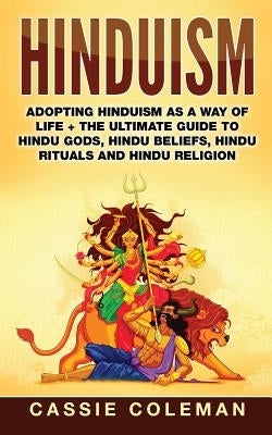 Hinduism: Adopting Hinduism as a Way of Life + The Ultimate Guide to Hindu Gods, Hindu Beliefs, Hindu Rituals and Hindu Religion by Coleman, Cassie