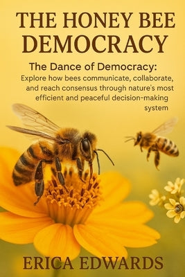 The Honey Bee Democracy: The Dance of Democracy: Explore how bees communicate, collaborate, and reach consensus through nature's most efficient and pe by Edwards, Erica