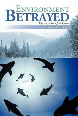 Environment Betrayed: The Abuse of a Just Cause by Krug, Edward C.