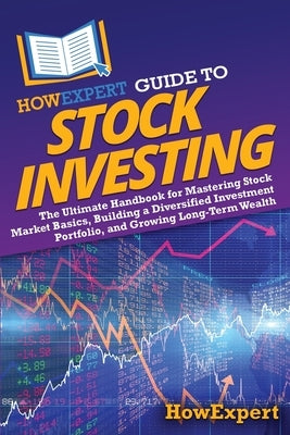 HowExpert Guide to Stock Investing: The Ultimate Handbook for Mastering Stock Market Basics, Building a Diversified Investment Portfolio, and Growing by Howexpert