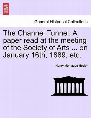 The Channel Tunnel. a Paper Read at the Meeting of the Society of Arts ... on January 16th, 1889, Etc. by Hozier, Henry Montague