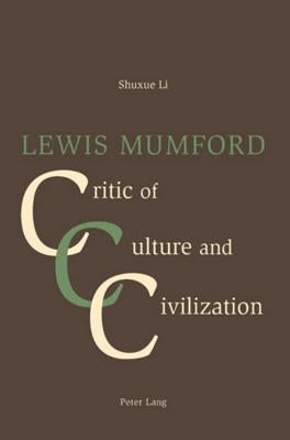 Lewis Mumford: Critic of Culture and Civilization by Shuxue, Li