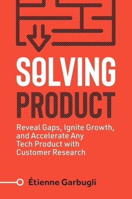Solving Product: Reveal Gaps, Ignite Growth, and Accelerate Any Tech Product with Customer Research by Garbugli, Étienne
