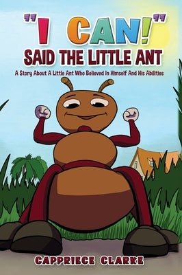 I Can! Said The Little Ant: A Story About A Little Ant Who Believed In Himself And His Abilities by Clarke, Cappriece