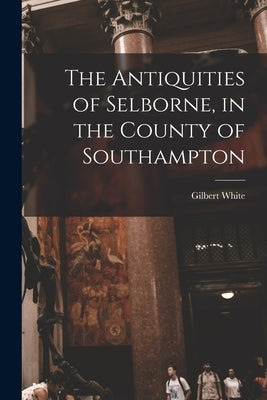 The Antiquities of Selborne, in the County of Southampton by White, Gilbert 1720-1793