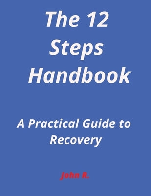 The 12-Steps Handbook: A Practical Guide to Recovery by R, John
