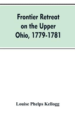 Frontier Retreat on the Upper Ohio, 1779-1781 by Kellogg, Louise Phelps