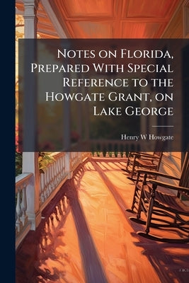 Notes on Florida, Prepared With Special Reference to the Howgate Grant, on Lake George by Howgate, Henry W.