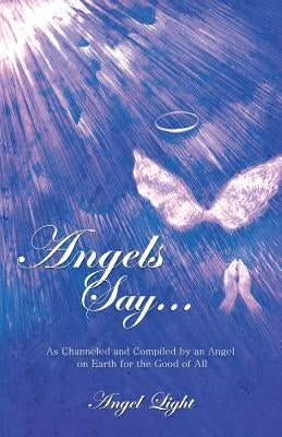 Angels Say...: As Channeled and Compiled by an Angel on Earth for the Good of All by Angel Light
