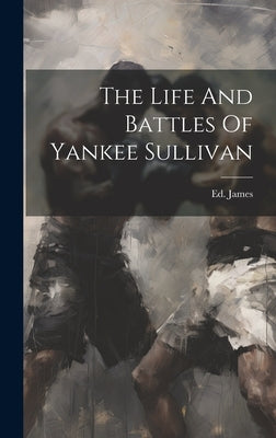 The Life And Battles Of Yankee Sullivan by James, Ed [From Old Catalog]