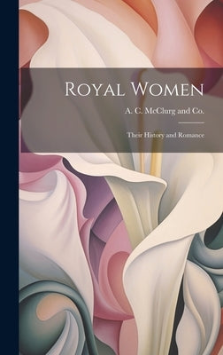 Royal Women: Their History and Romance by A C McClurg and Co