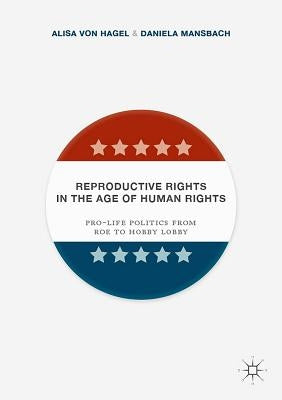 Reproductive Rights in the Age of Human Rights: Pro-Life Politics from Roe to Hobby Lobby by Von Hagel, Alisa